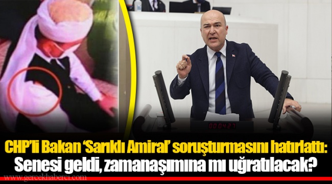 CHP’li Bakan ‘Sarıklı Amiral’ soruşturmasını hatırlattı: Senesi geldi, zamanaşımına mı uğratılacak?