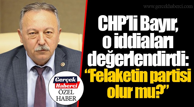CHP’li Bayır, o iddiaları değerlendirdi: “Felaketin partisi olur mu?”