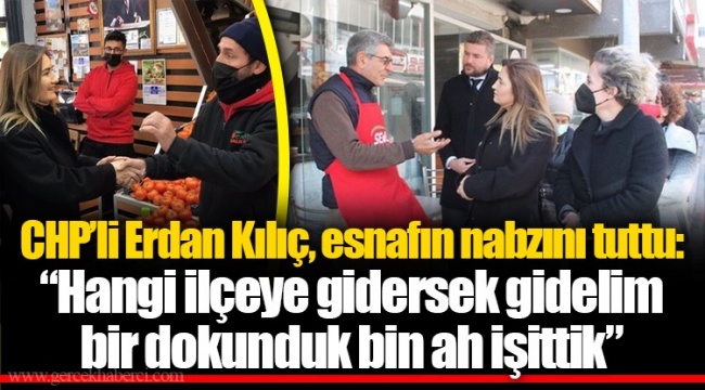 CHP’li Erdan Kılıç, esnafın nabzını tuttu: “Hangi ilçeye gidersek gidelim bir dokunduk bin ah işittik”