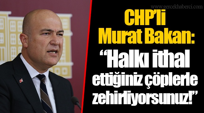 CHP’li Murat Bakan: “Halkı ithal ettiğiniz çöplerle zehirliyorsunuz!”