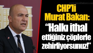 CHP’li Murat Bakan: “Halkı ithal ettiğiniz çöplerle zehirliyorsunuz!”