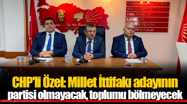 CHP'li Özel: Millet İttifakı adayının partisi olmayacak, toplumu bölmeyecek
