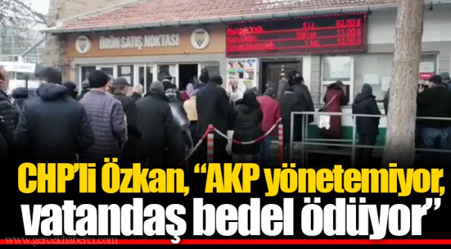 CHP’li Özkan, “AKP yönetemiyor, vatandaş bedel ödüyor”