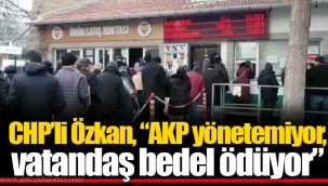 CHP’li Özkan, “AKP yönetemiyor, vatandaş bedel ödüyor”