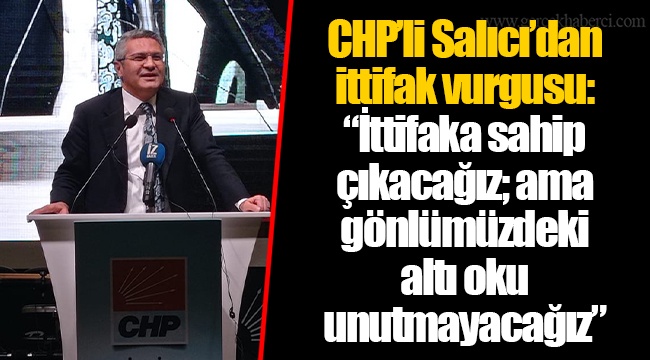 CHP’li Salıcı’dan ittifak vurgusu: “İttifaka sahip çıkacağız; ama gönlümüzdeki altı oku unutmayacağız”