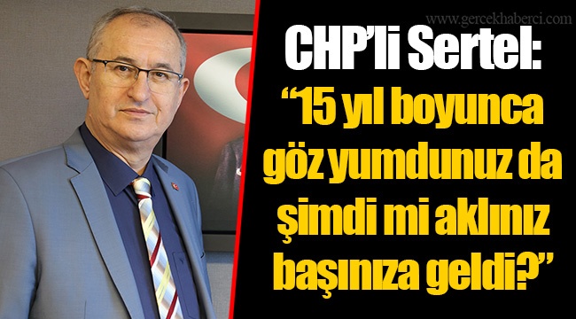 CHP’li Sertel: “15 yıl boyunca göz yumdunuz da şimdi mi aklınız başınıza geldi?”