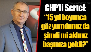 CHP’li Sertel: “15 yıl boyunca göz yumdunuz da şimdi mi aklınız başınıza geldi?”