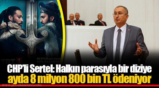CHP’li Sertel: Halkın parasıyla bir diziye ayda 8 milyon 800 bin TL ödeniyor