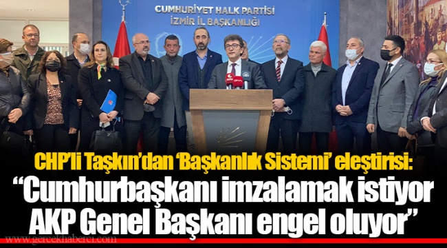 CHP’li Taşkın’dan ‘Başkanlık Sistemi’ eleştirisi: “Cumhurbaşkanı imzalamak istiyor AKP Genel Başkanı engel oluyor”