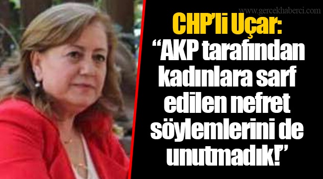 CHP’li Uçar: “AKP tarafından kadınlara sarf edilen nefret söylemlerini de unutmadık!”