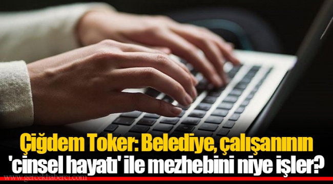Çiğdem Toker: Belediye, çalışanının 'cinsel hayatı' ile mezhebini niye işler?