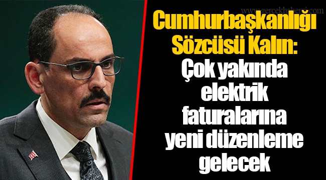 Cumhurbaşkanlığı Sözcüsü Kalın: Çok yakında elektrik faturalarına yeni düzenleme gelecek