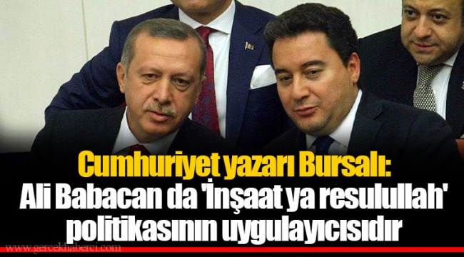 Cumhuriyet yazarı Bursalı: Ali Babacan da 'İnşaat ya resulullah' politikasının uygulayıcısıdır