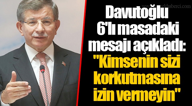 Davutoğlu 6'lı masadaki mesajı açıkladı: "Kimsenin sizi korkutmasına izin vermeyin"