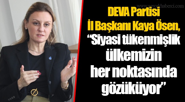 DEVA Partisi İl Başkanı Kaya Ösen, “Siyasi tükenmişlik ülkemizin her noktasında gözüküyor”