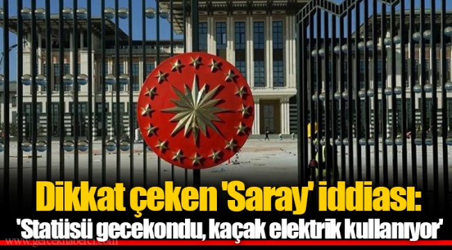 Dikkat çeken 'Saray' iddiası: 'Statüsü gecekondu, kaçak elektrik kullanıyor'