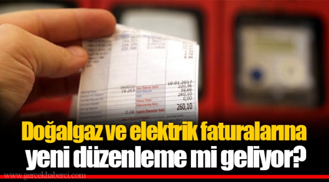 Doğalgaz ve elektrik faturalarına yeni düzenleme mi geliyor?