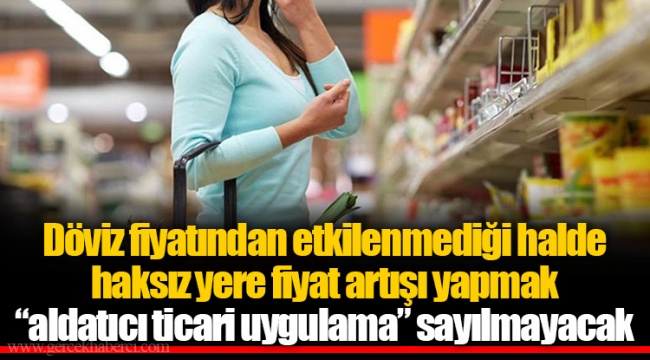Döviz fiyatından etkilenmediği halde haksız yere fiyat artışı yapmak “aldatıcı ticari uygulama” sayılmayacak
