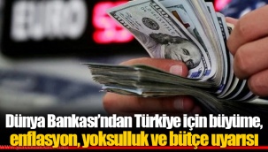 Dünya Bankası’ndan Türkiye için büyüme, enflasyon, yoksulluk ve bütçe uyarısı