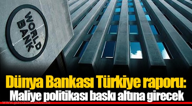 Dünya Bankası Türkiye raporu: Maliye politikası baskı altına girecek