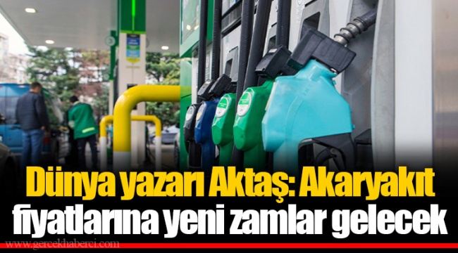 Dünya yazarı Aktaş: Akaryakıt fiyatlarına yeni zamlar gelecek