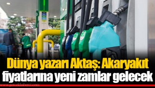 Dünya yazarı Aktaş: Akaryakıt fiyatlarına yeni zamlar gelecek
