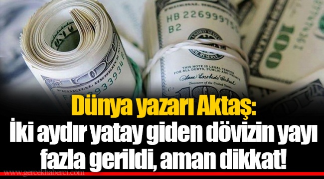 Dünya yazarı Aktaş: İki aydır yatay giden dövizin yayı fazla gerildi, aman dikkat!