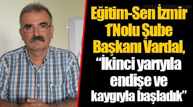 Eğitim-Sen İzmir 1’Nolu Şube Başkanı Vardal,  “İkinci yarıyıla endişe ve kaygıyla başladık”