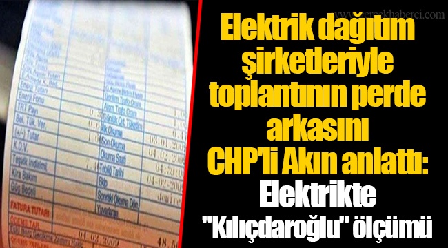 Elektrik dağıtım şirketleriyle toplantının perde arkasını CHP'li Akın anlattı: Elektrikte "Kılıçdaroğlu" ölçümü