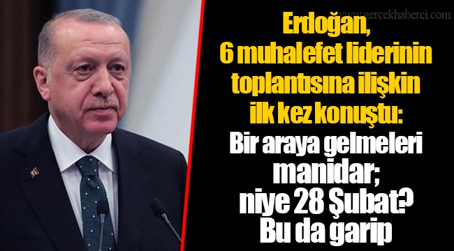 Erdoğan, 6 muhalefet liderinin toplantısına ilişkin ilk kez konuştu: Bir araya gelmeleri manidar; niye 28 Şubat? Bu da garip