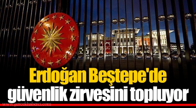 Erdoğan Beştepe'de güvenlik zirvesini topluyor