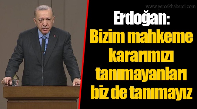 Erdoğan: Bizim mahkeme kararımızı tanımayanları biz de tanımayız