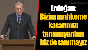 Erdoğan: Bizim mahkeme kararımızı tanımayanları biz de tanımayız