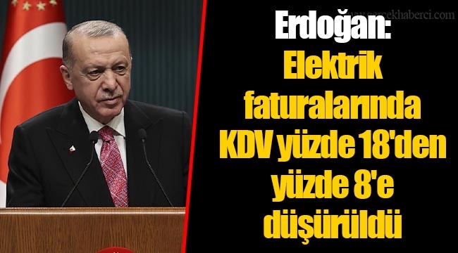 Erdoğan:Elektrik faturalarında KDV yüzde 18'den yüzde 8'e düşürüldü