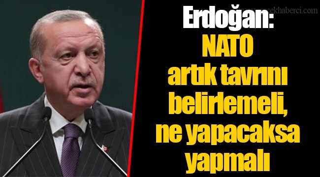 Erdoğan: NATO artık tavrını belirlemeli, ne yapacaksa yapmalı