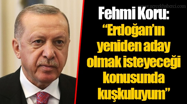 Fehmi Koru: “Erdoğan’ın yeniden aday olmak isteyeceği konusunda kuşkuluyum”