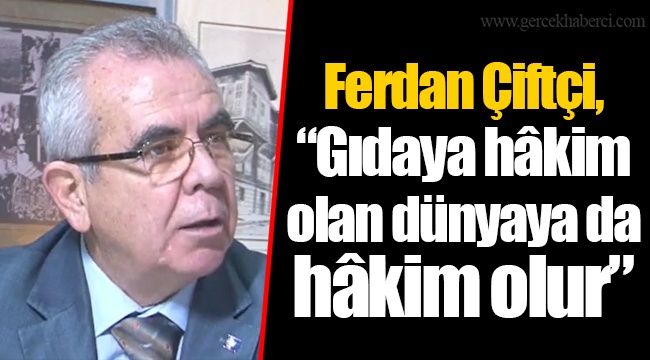 Ferdan Çiftçi, “Gıdaya hâkim olan dünyaya da hâkim olur”