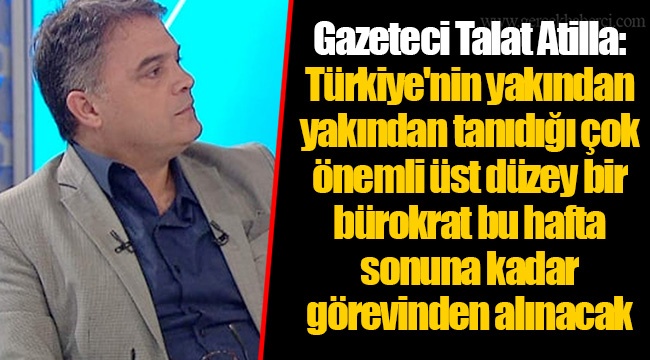 Gazeteci Talat Atilla: Türkiye'nin yakından yakından tanıdığı çok önemli üst düzey bir bürokrat bu hafta sonuna kadar görevinden alınacak