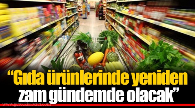 “Gıda ürünlerinde yeniden zam gündemde olacak”