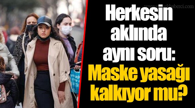 Herkesin aklında aynı soru: Maske yasağı kalkıyor mu?