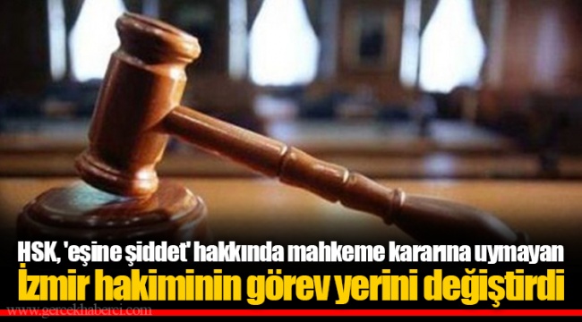 HSK, 'eşine şiddet' hakkında mahkeme kararına uymayan  İzmir hakiminin görev yerini değiştirdi