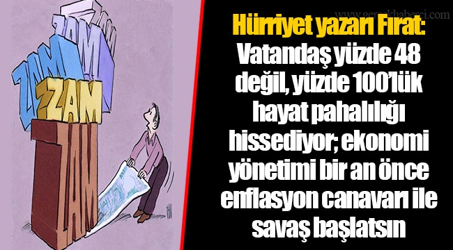 Hürriyet yazarı Fırat: Vatandaş yüzde 48 değil, yüzde 100’lük hayat pahalılığı hissediyor; ekonomi yönetimi bir an önce enflasyon canavarı ile savaş başlatsın