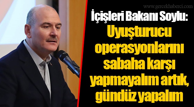İçişleri Bakanı Soylu: Uyuşturucu operasyonlarını sabaha karşı yapmayalım artık, gündüz yapalım