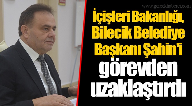 İçişleri Bakanlığı, Bilecik Belediye Başkanı Şahin&#039;i görevden uzaklaştırdı