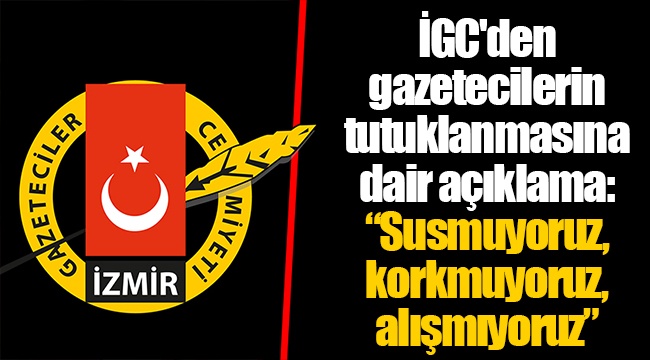 İGC'den gazetecilerin tutuklanmasına dair açıklama: “Susmuyoruz, korkmuyoruz, alışmıyoruz”
