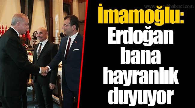 İmamoğlu: Erdoğan bana hayranlık duyuyor