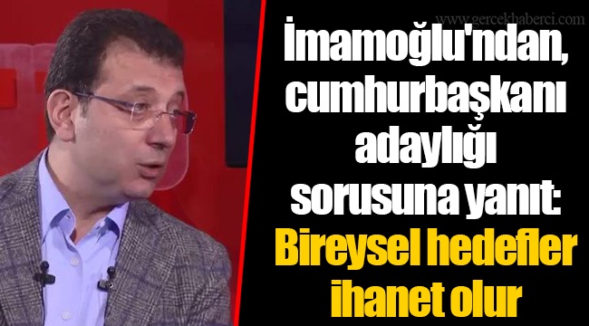 İmamoğlu'ndan, cumhurbaşkanı adaylığı sorusuna yanıt: Bireysel hedefler ihanet olur