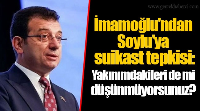 İmamoğlu'ndan Soylu'ya suikast tepkisi: Yakınımdakileri de mi düşünmüyorsunuz?