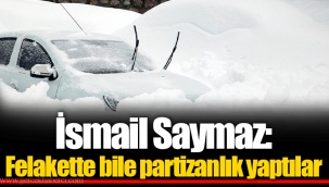 İsmail Saymaz: Felakette bile partizanlık yaptılar