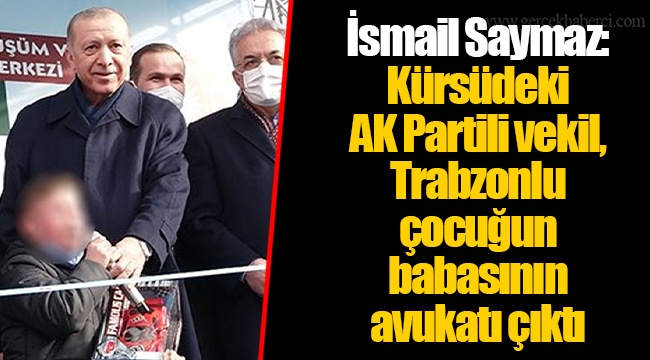 İsmail Saymaz: Kürsüdeki AK Partili vekil, Trabzonlu çocuğun babasının avukatı çıktı